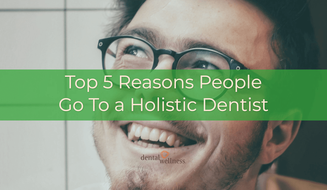 Top 5 Reasons People Go to a Holistic Dentist